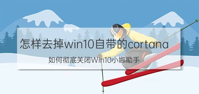 怎样去掉win10自带的cortana 如何彻底关闭Win10小娜助手？